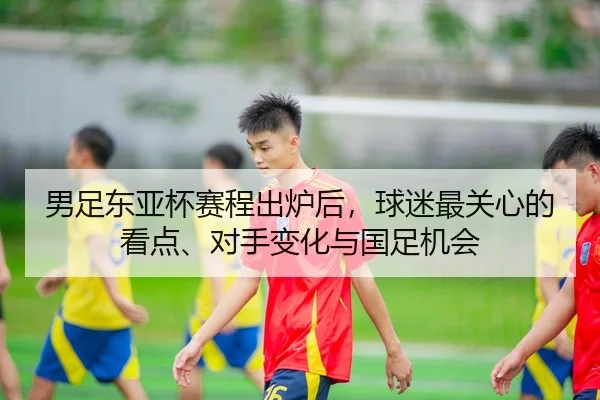男足东亚杯赛程出炉后，球迷最关心的看点、对手变化与国足机会 | feifanyule